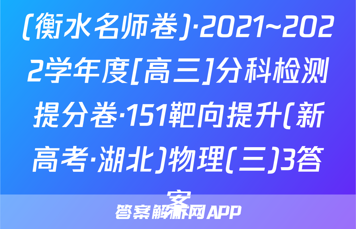 (衡水名师卷)·2021~2022学年度[高三]分科检测提分卷·151靶向提升(新高考·湖北)物理(三)3答案