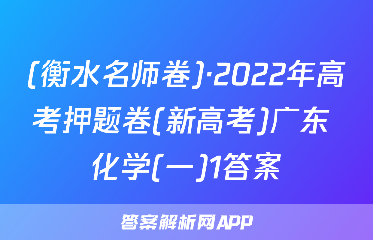 (衡水名师卷)·2022年高考押题卷(新高考)广东 化学(一)1答案