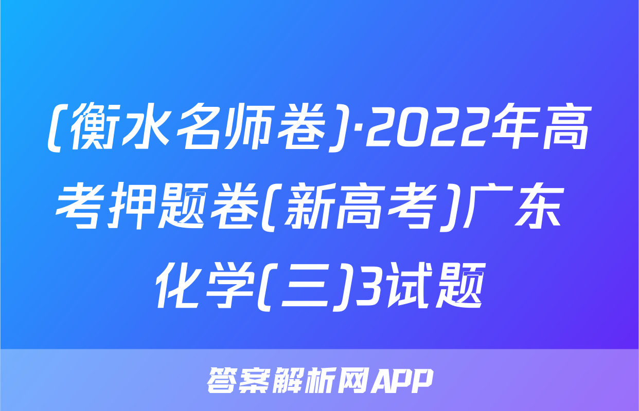 (衡水名师卷)·2022年高考押题卷(新高考)广东 化学(三)3试题