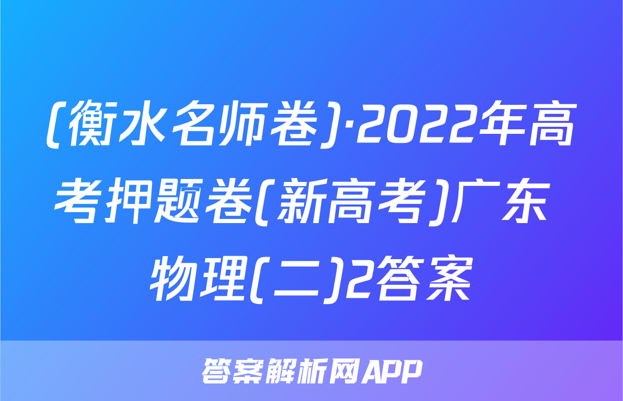 (衡水名师卷)·2022年高考押题卷(新高考)广东 物理(二)2答案