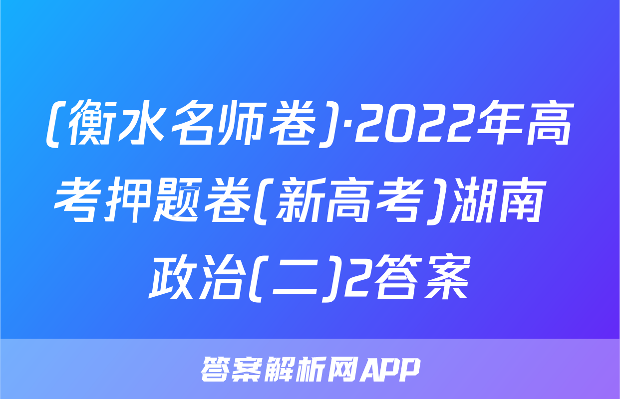 (衡水名师卷)·2022年高考押题卷(新高考)湖南 政治(二)2答案