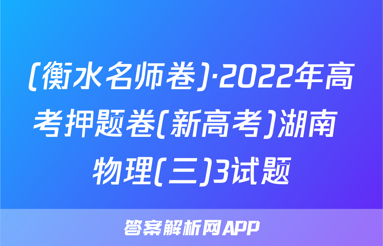 (衡水名师卷)·2022年高考押题卷(新高考)湖南 物理(三)3试题