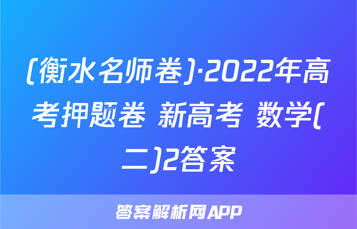 (衡水名师卷)·2022年高考押题卷 新高考 数学(二)2答案