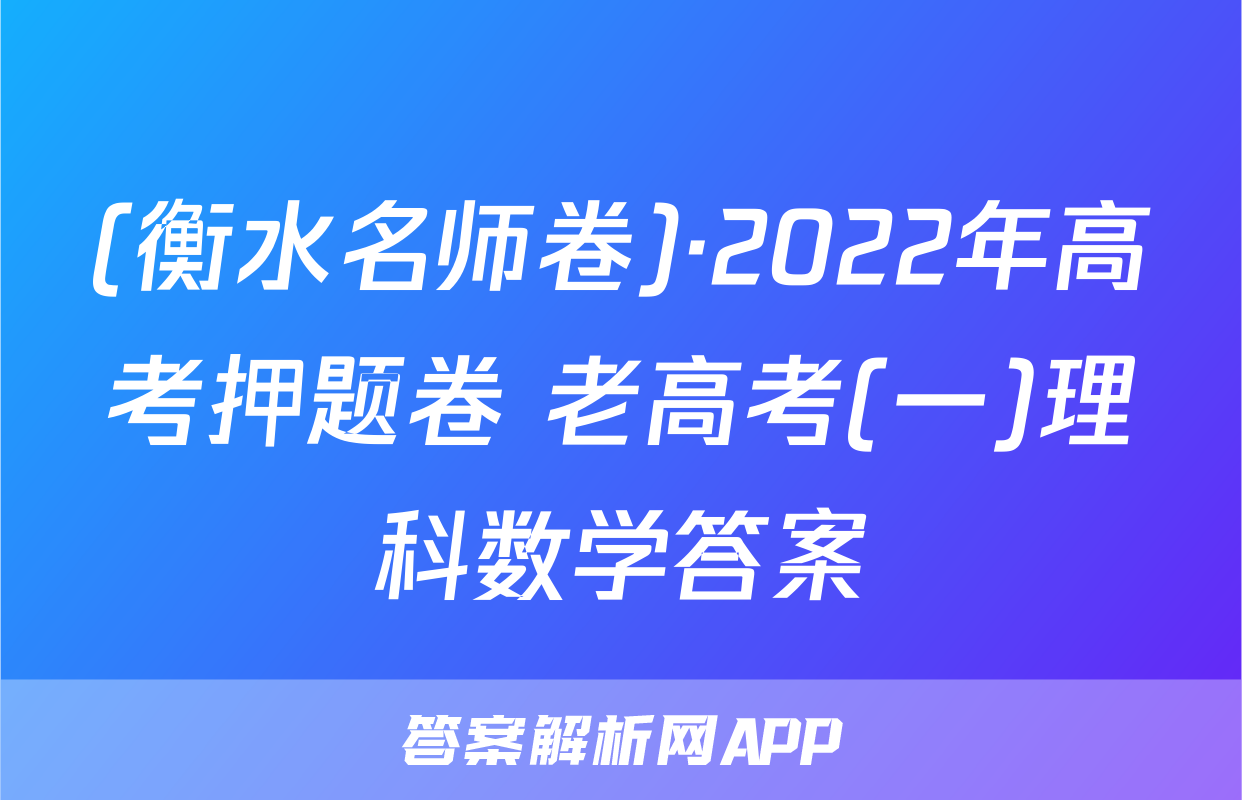(衡水名师卷)·2022年高考押题卷 老高考(一)理科数学答案