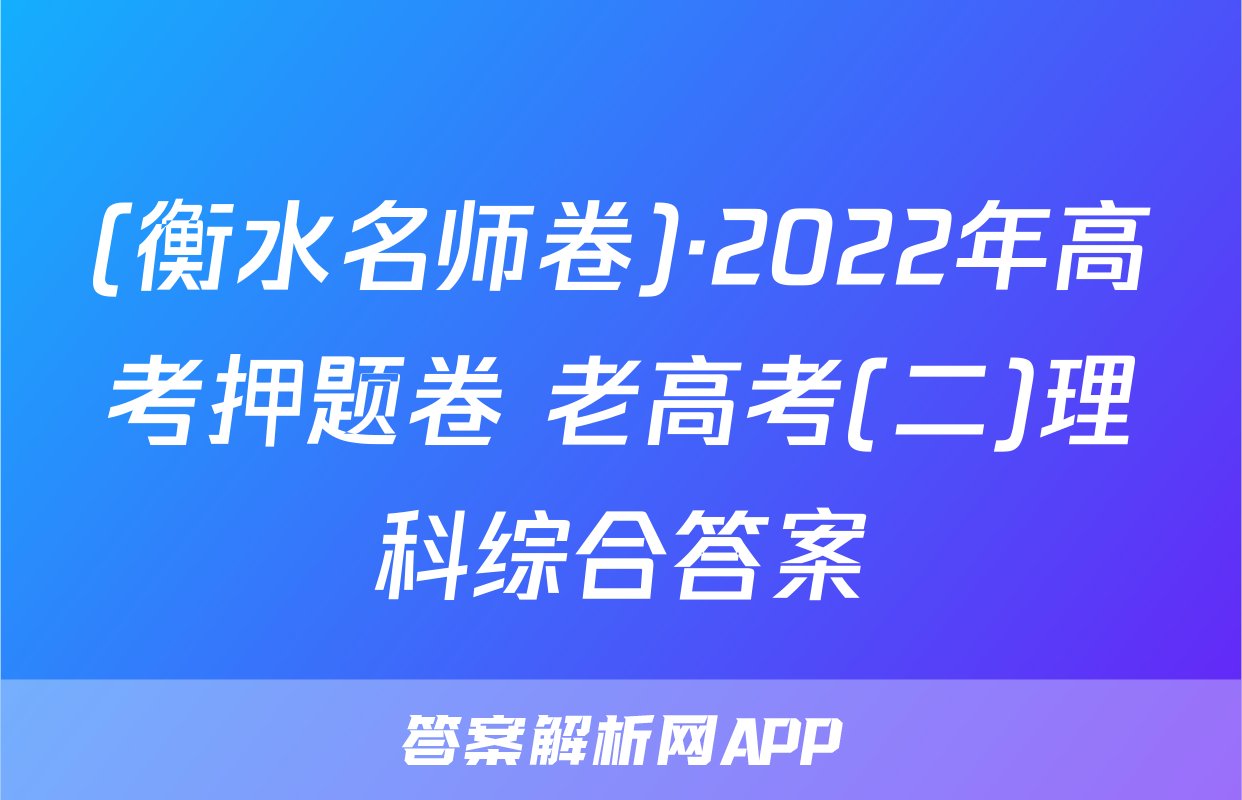 (衡水名师卷)·2022年高考押题卷 老高考(二)理科综合答案