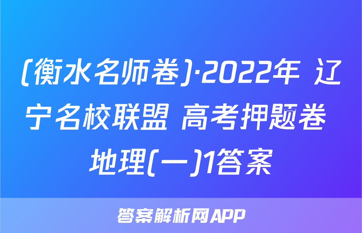 (衡水名师卷)·2022年 辽宁名校联盟 高考押题卷 地理(一)1答案