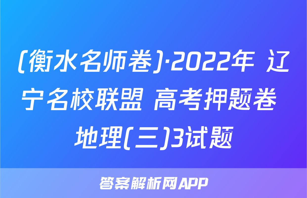 (衡水名师卷)·2022年 辽宁名校联盟 高考押题卷 地理(三)3试题