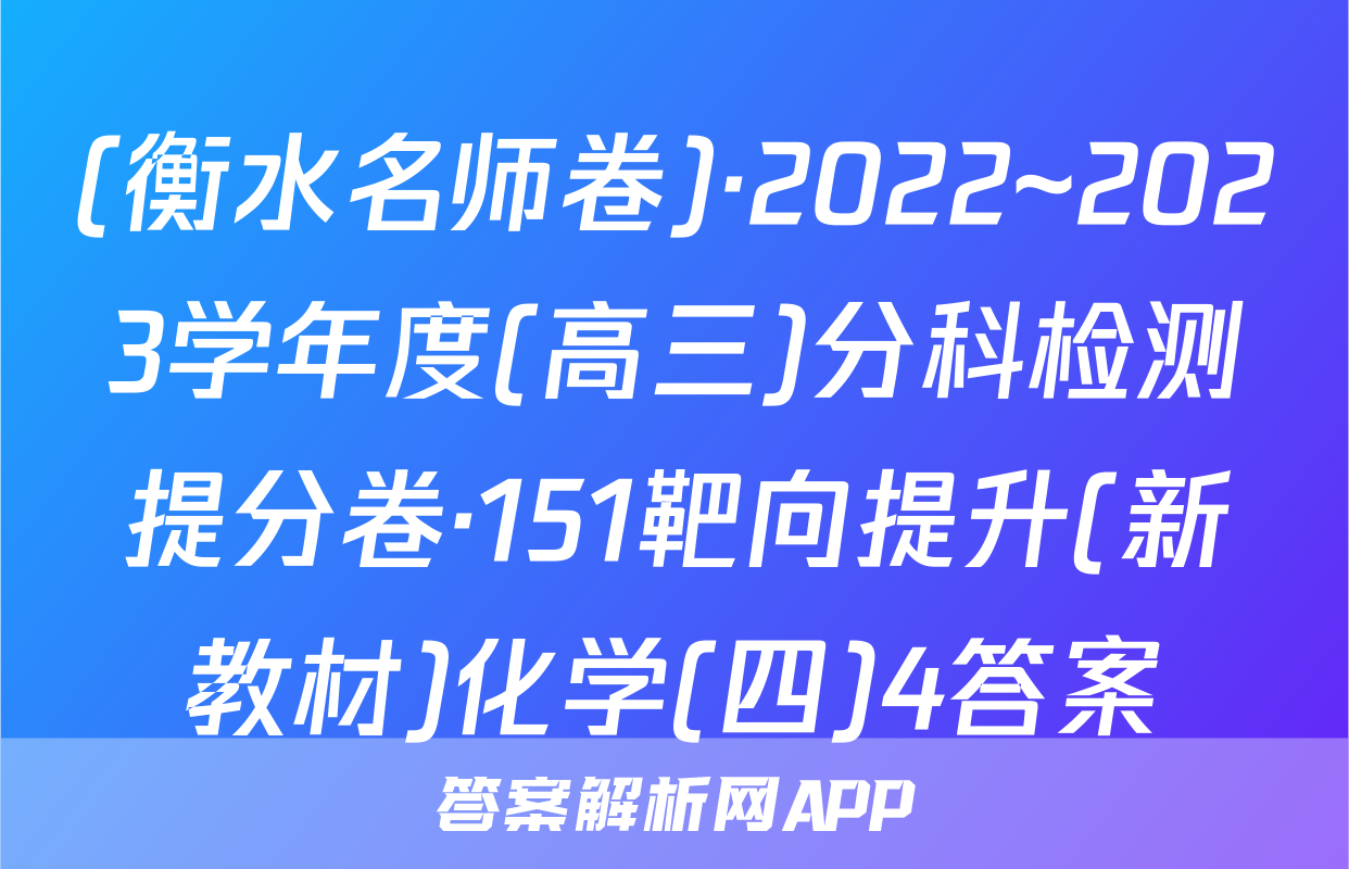 (衡水名师卷)·2022~2023学年度(高三)分科检测提分卷·151靶向提升(新教材)化学(四)4答案