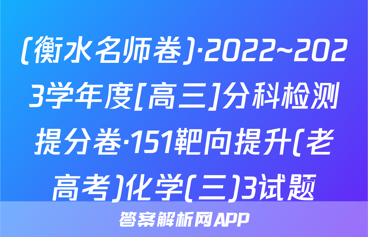 (衡水名师卷)·2022~2023学年度[高三]分科检测提分卷·151靶向提升(老高考)化学(三)3试题