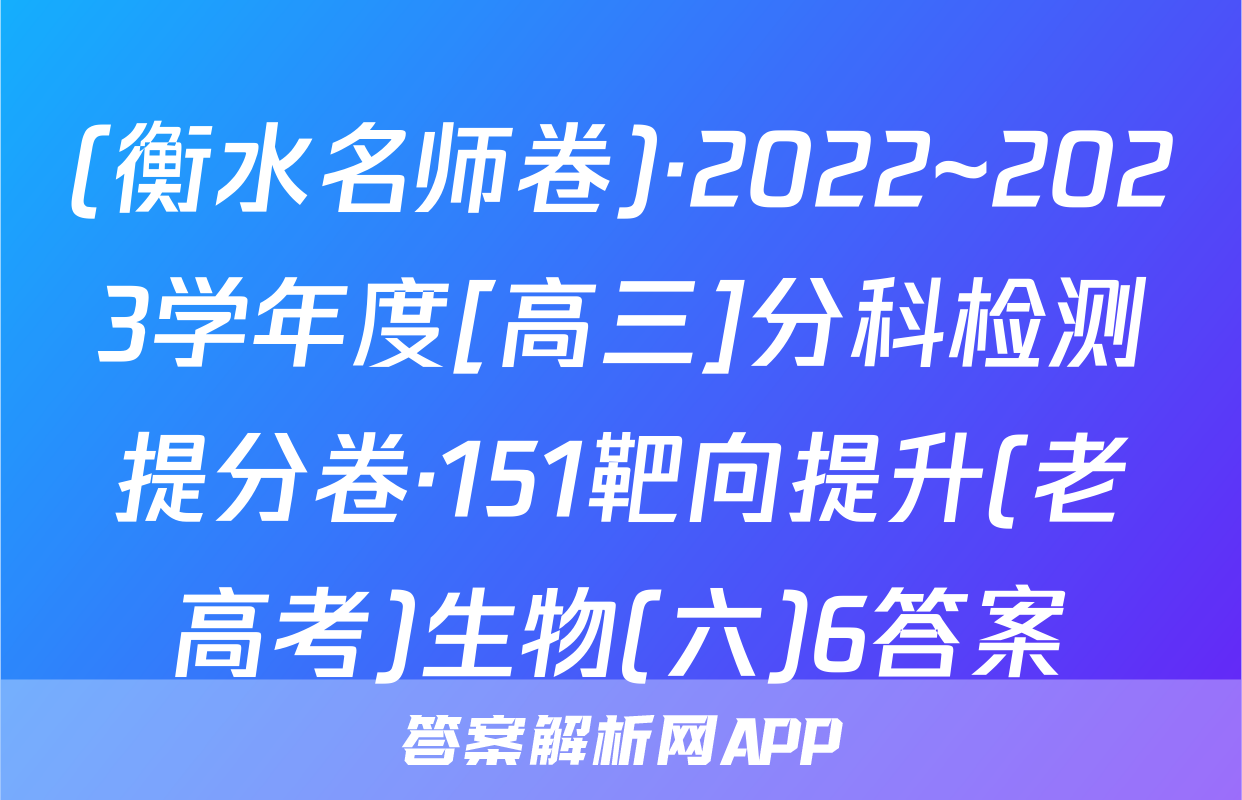 (衡水名师卷)·2022~2023学年度[高三]分科检测提分卷·151靶向提升(老高考)生物(六)6答案