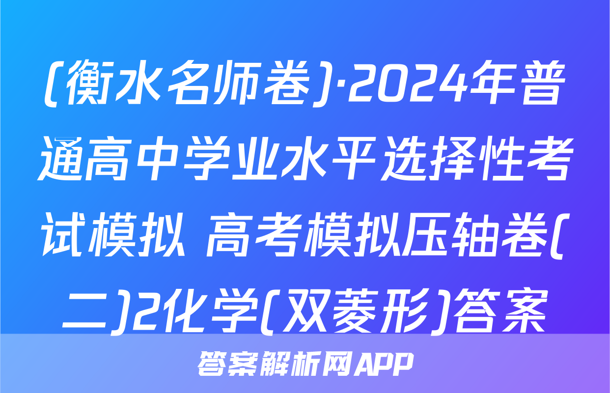 (衡水名师卷)·2024年普通高中学业水平选择性考试模拟 高考模拟压轴卷(二)2化学(双菱形)答案
