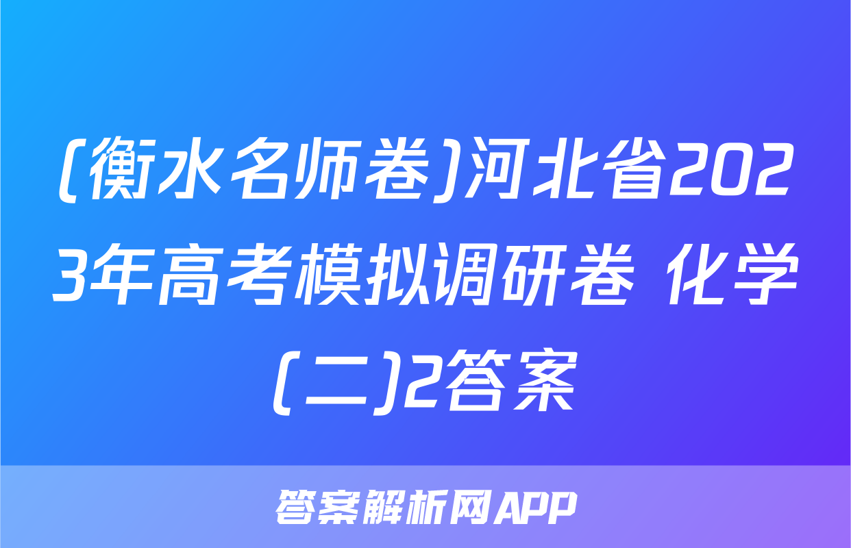 (衡水名师卷)河北省2023年高考模拟调研卷 化学(二)2答案