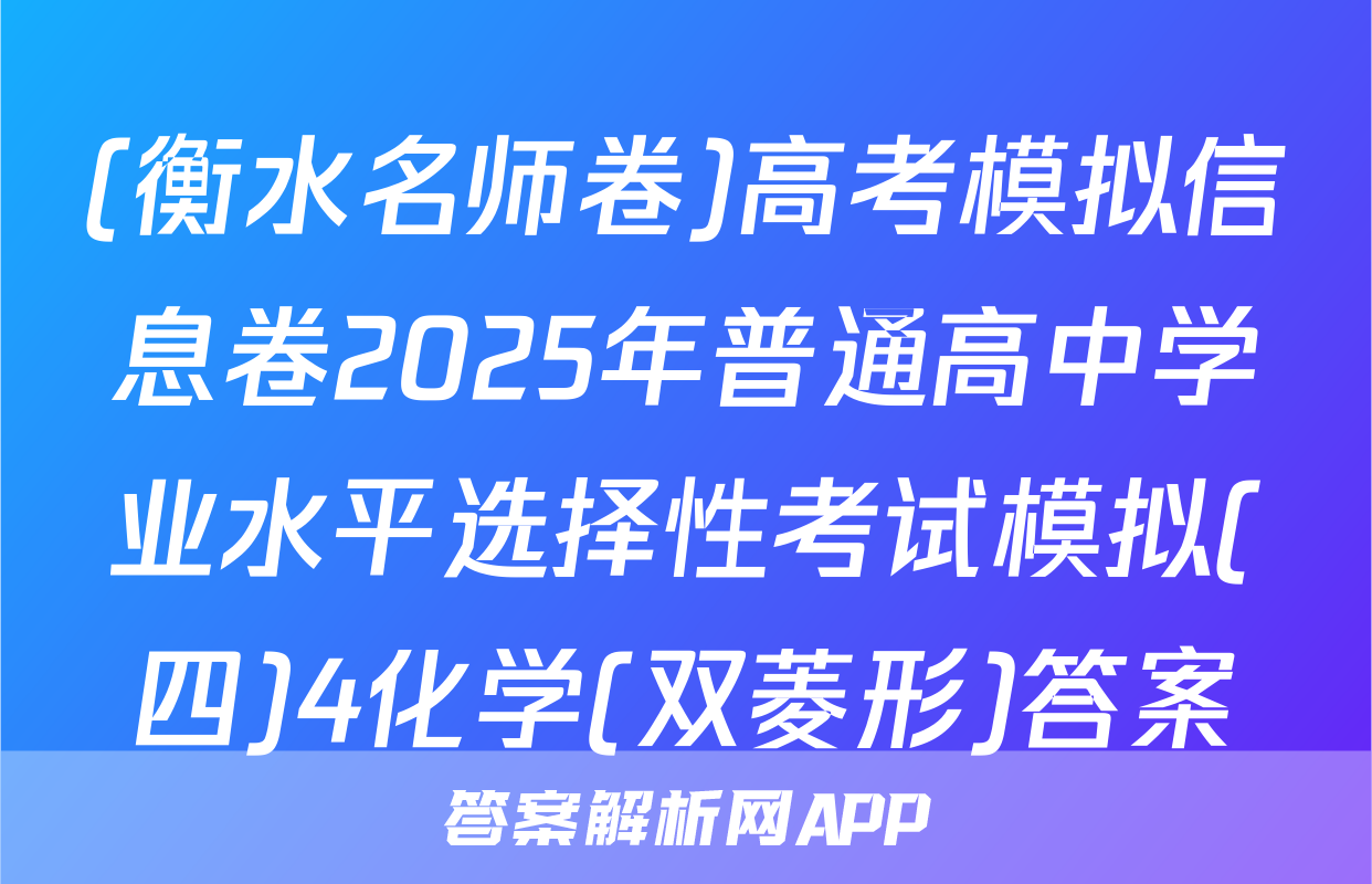 (衡水名师卷)高考模拟信息卷2025年普通高中学业水平选择性考试模拟(四)4化学(双菱形)答案