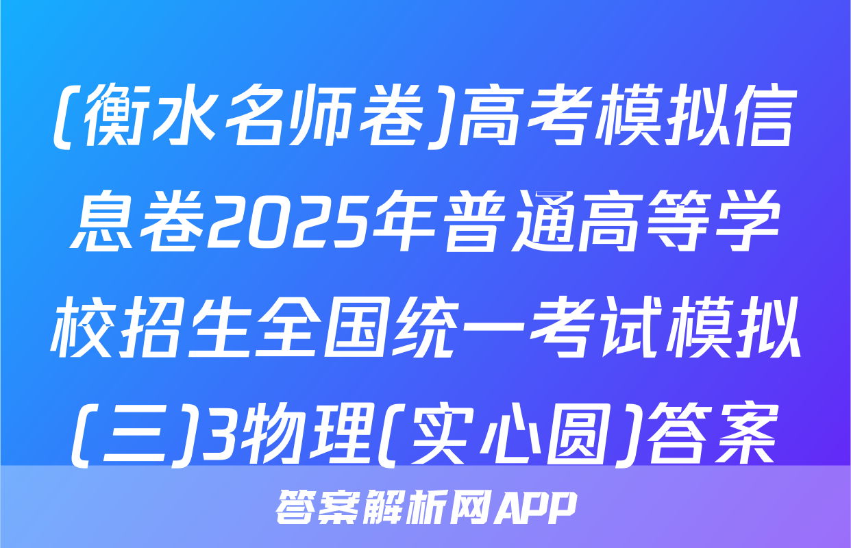 (衡水名师卷)高考模拟信息卷2025年普通高等学校招生全国统一考试模拟(三)3物理(实心圆)答案