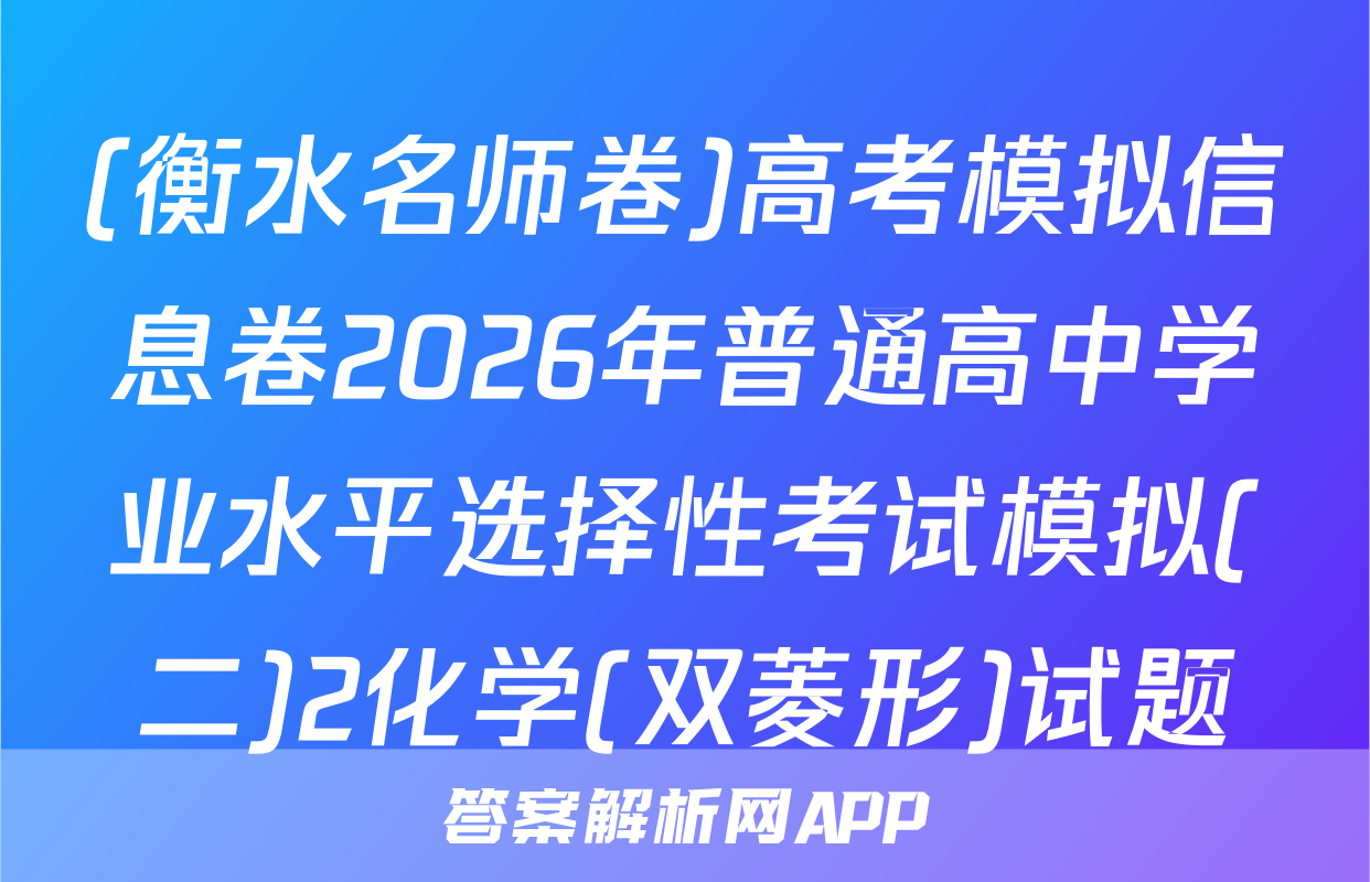 (衡水名师卷)高考模拟信息卷2026年普通高中学业水平选择性考试模拟(二)2化学(双菱形)试题