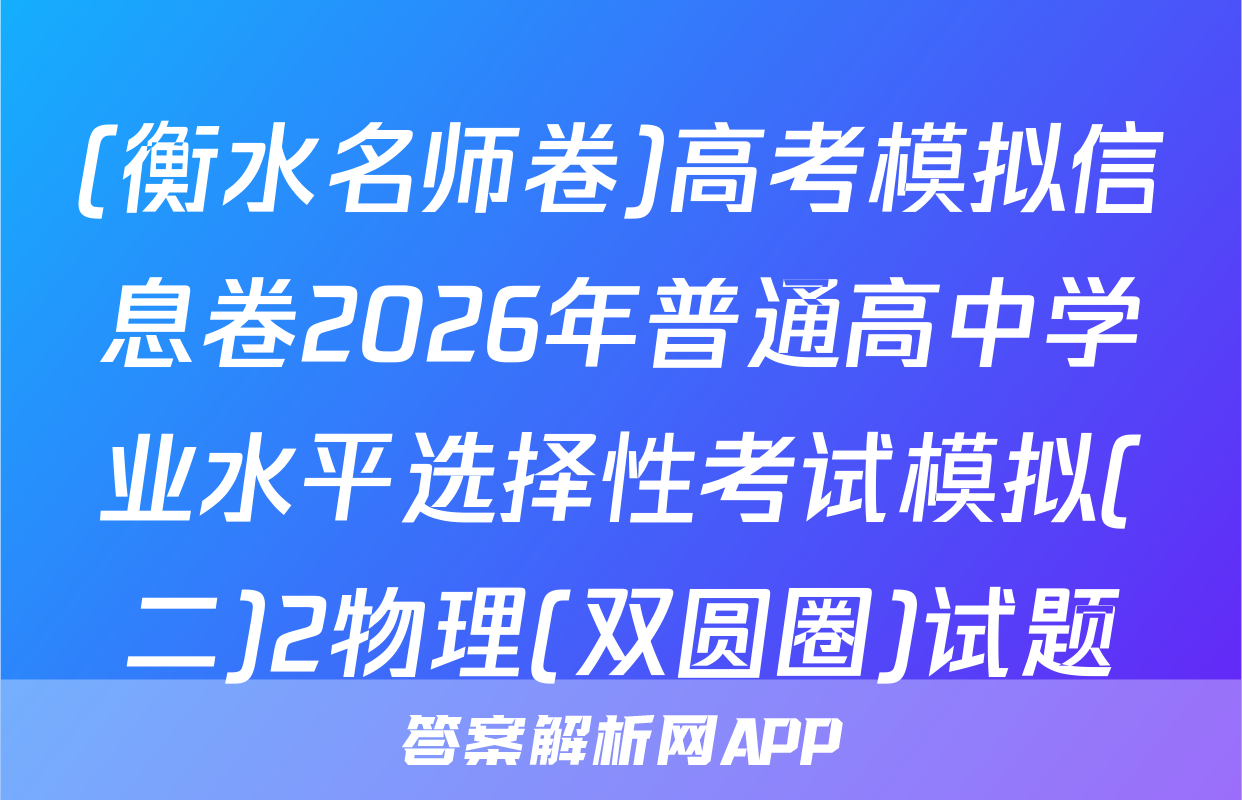 (衡水名师卷)高考模拟信息卷2026年普通高中学业水平选择性考试模拟(二)2物理(双圆圈)试题