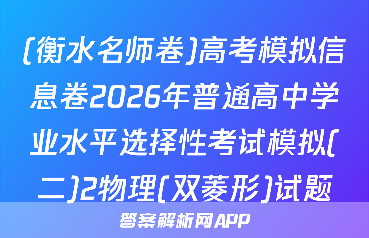 (衡水名师卷)高考模拟信息卷2026年普通高中学业水平选择性考试模拟(二)2物理(双菱形)试题