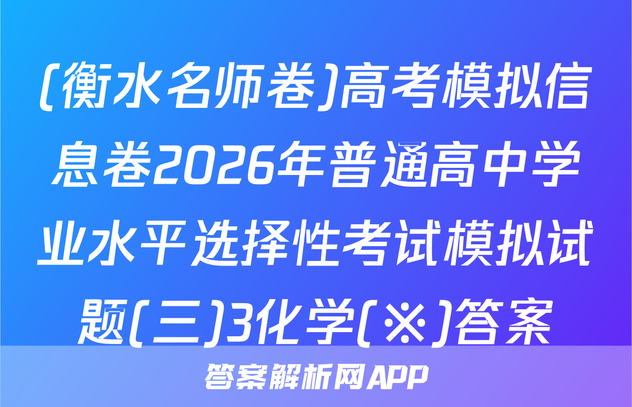 (衡水名师卷)高考模拟信息卷2026年普通高中学业水平选择性考试模拟试题(三)3化学(※)答案