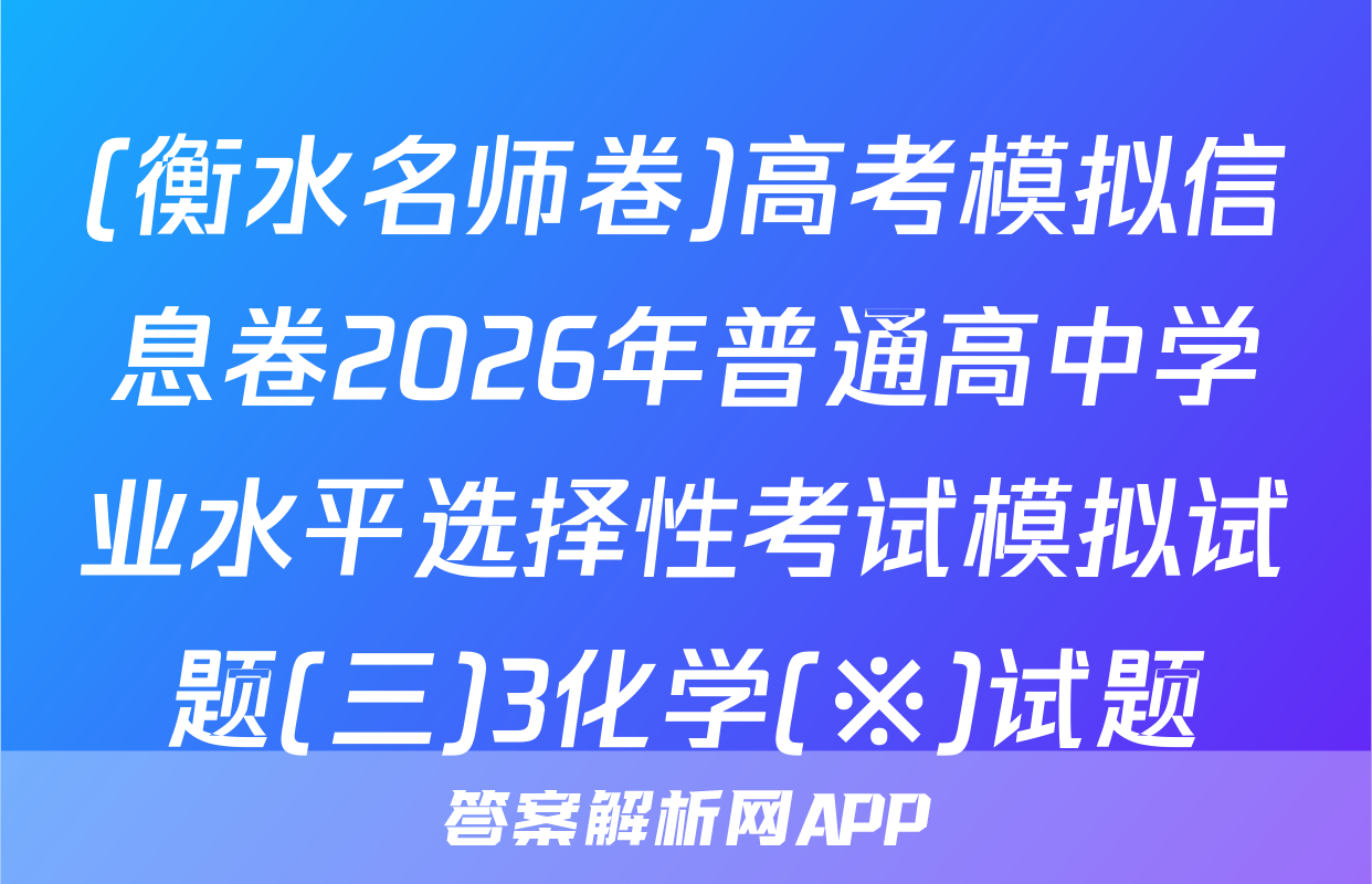 (衡水名师卷)高考模拟信息卷2026年普通高中学业水平选择性考试模拟试题(三)3化学(※)试题