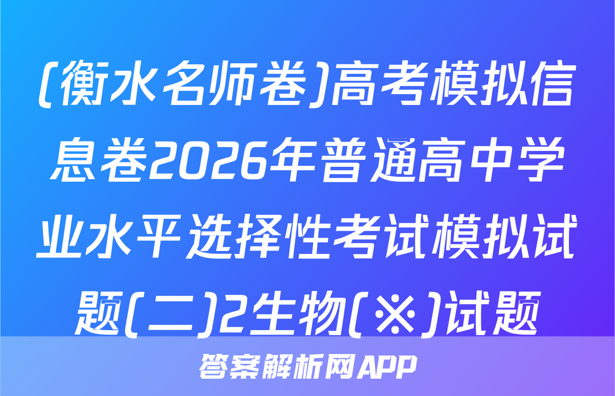 (衡水名师卷)高考模拟信息卷2026年普通高中学业水平选择性考试模拟试题(二)2生物(※)试题