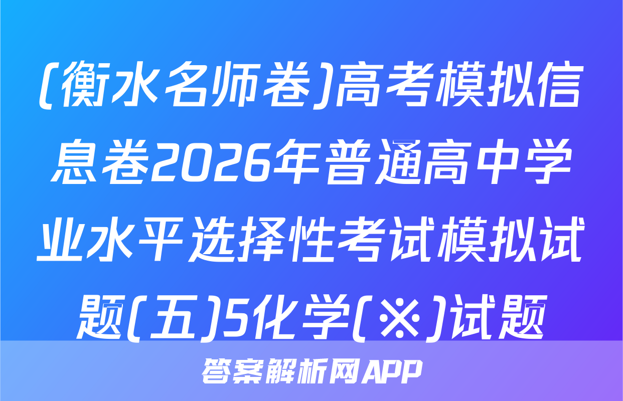 (衡水名师卷)高考模拟信息卷2026年普通高中学业水平选择性考试模拟试题(五)5化学(※)试题