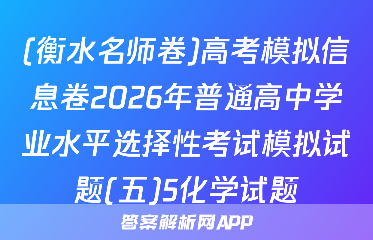 (衡水名师卷)高考模拟信息卷2026年普通高中学业水平选择性考试模拟试题(五)5化学试题