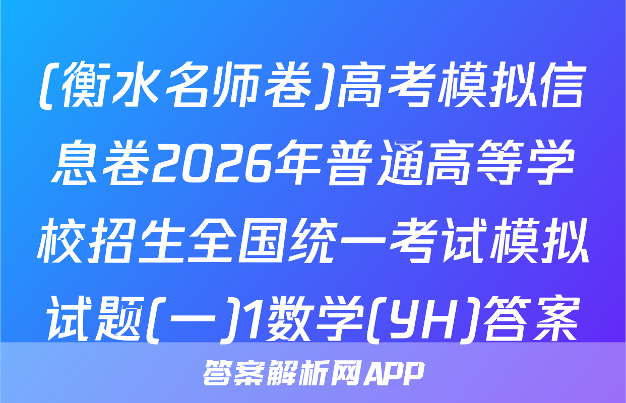 (衡水名师卷)高考模拟信息卷2026年普通高等学校招生全国统一考试模拟试题(一)1数学(YH)答案