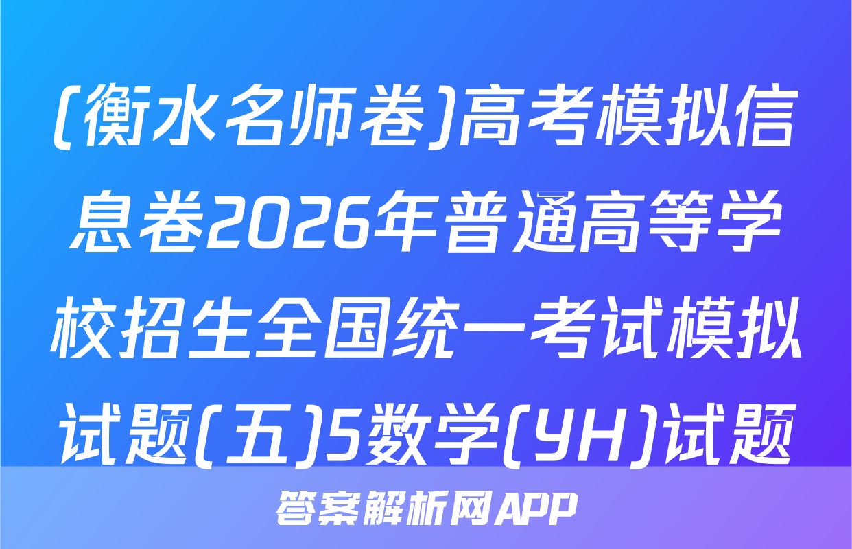 (衡水名师卷)高考模拟信息卷2026年普通高等学校招生全国统一考试模拟试题(五)5数学(YH)试题