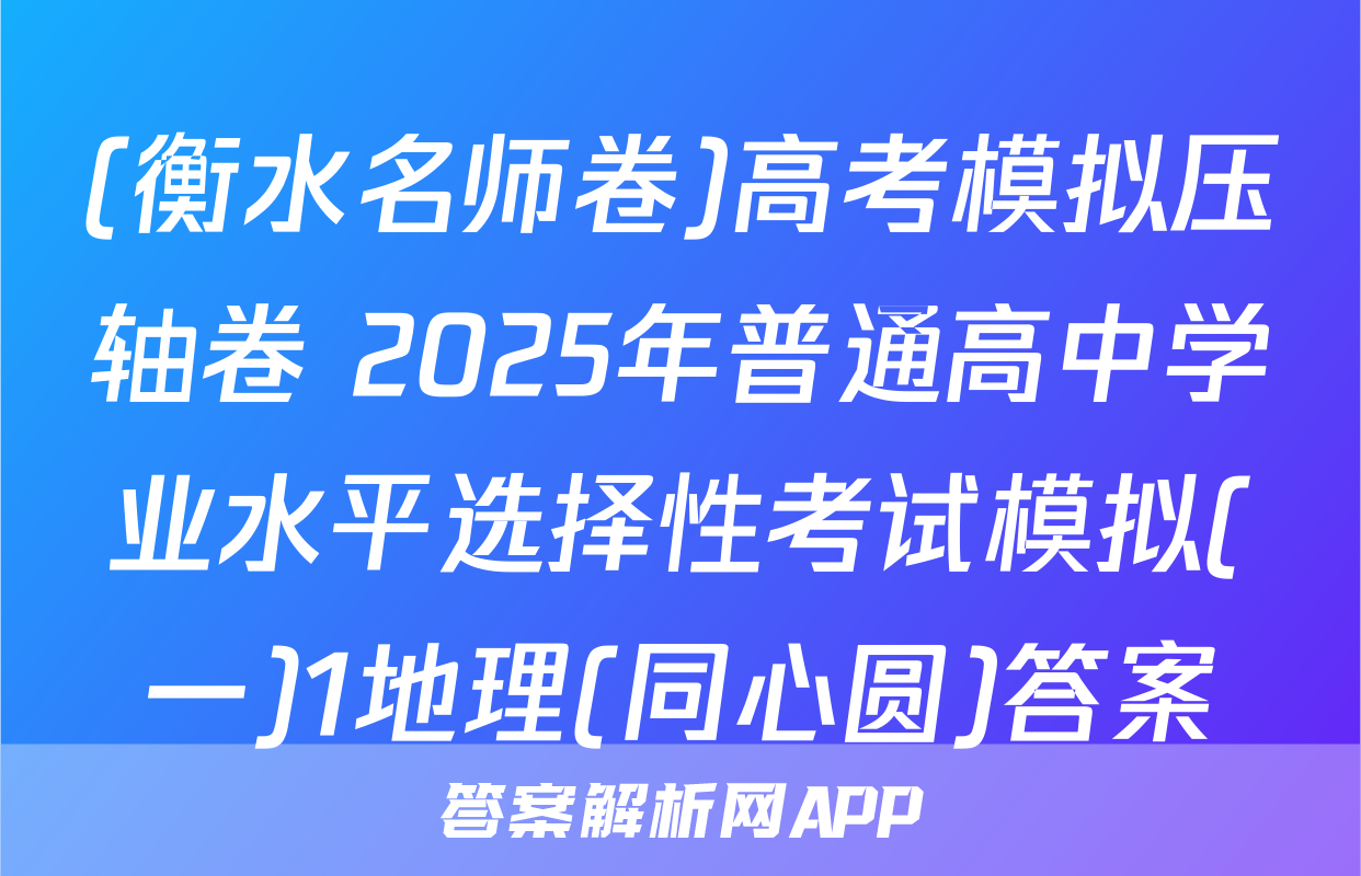 (衡水名师卷)高考模拟压轴卷 2025年普通高中学业水平选择性考试模拟(一)1地理(同心圆)答案