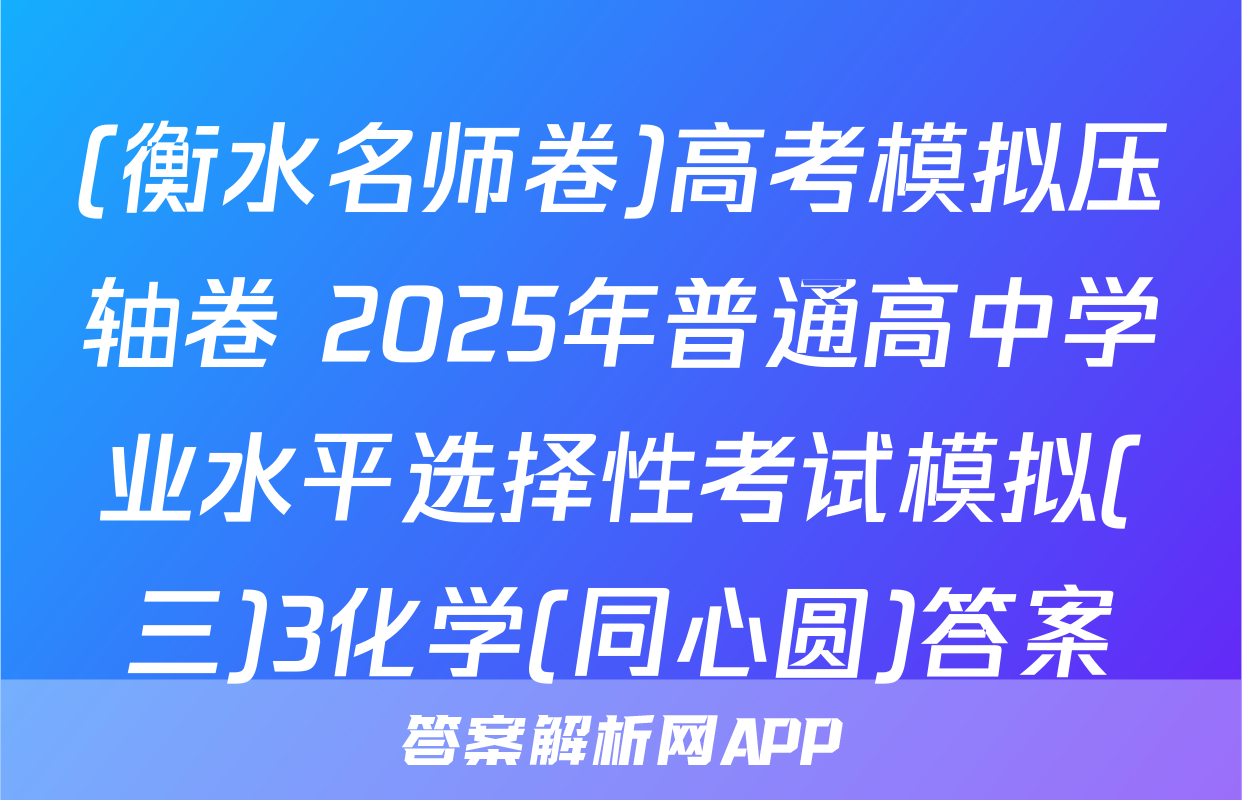 (衡水名师卷)高考模拟压轴卷 2025年普通高中学业水平选择性考试模拟(三)3化学(同心圆)答案