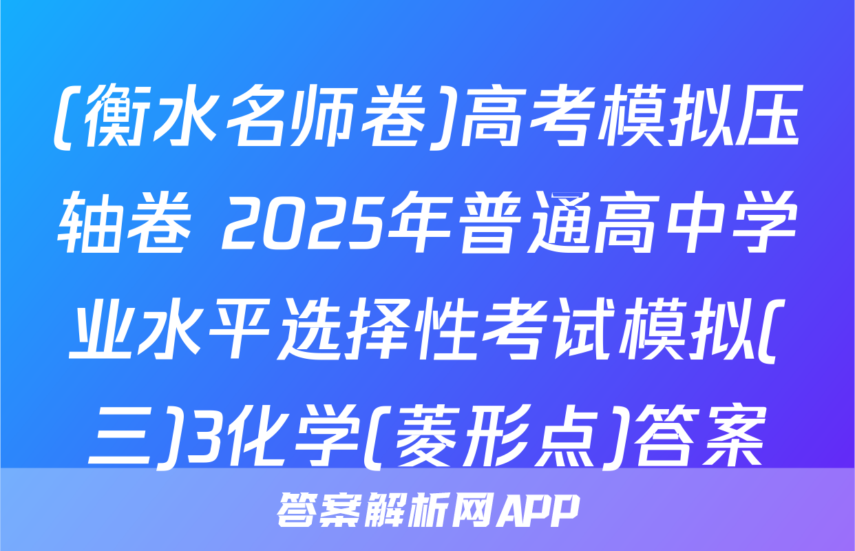(衡水名师卷)高考模拟压轴卷 2025年普通高中学业水平选择性考试模拟(三)3化学(菱形点)答案