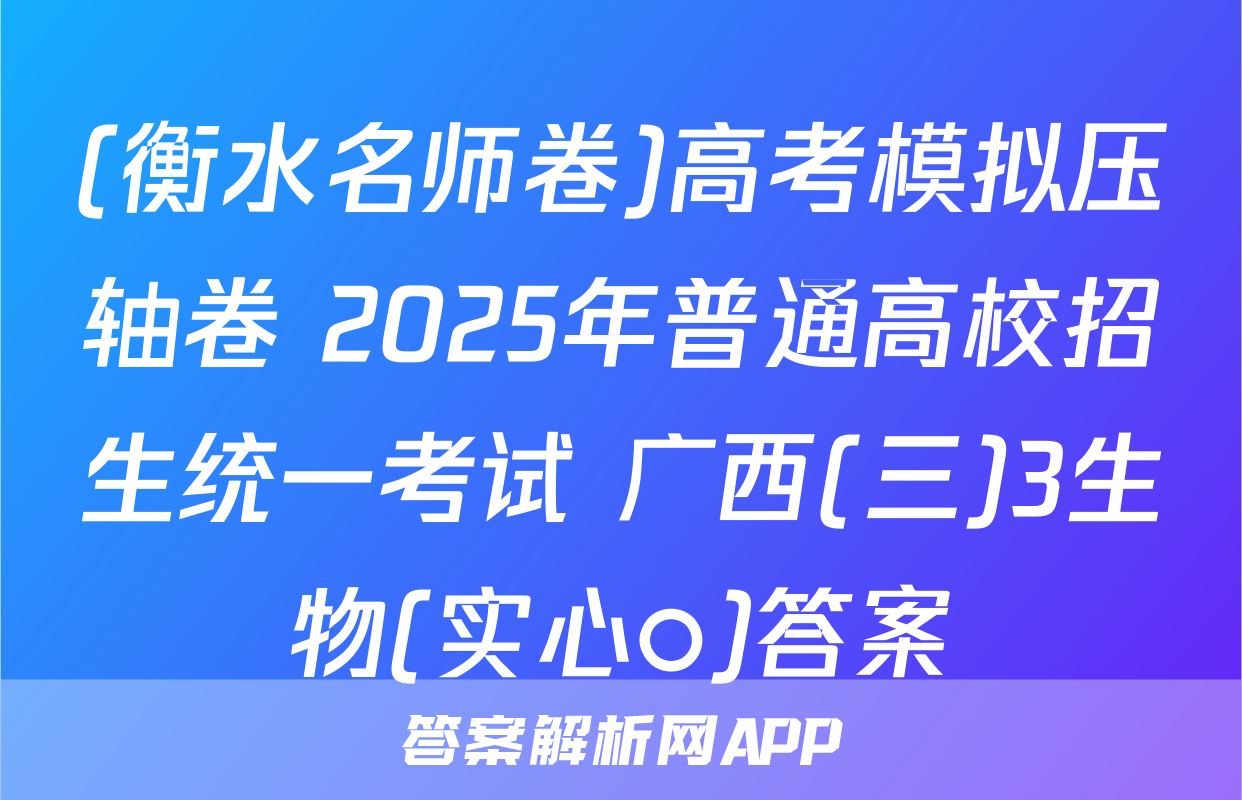 (衡水名师卷)高考模拟压轴卷 2025年普通高校招生统一考试 广西(三)3生物(实心○)答案