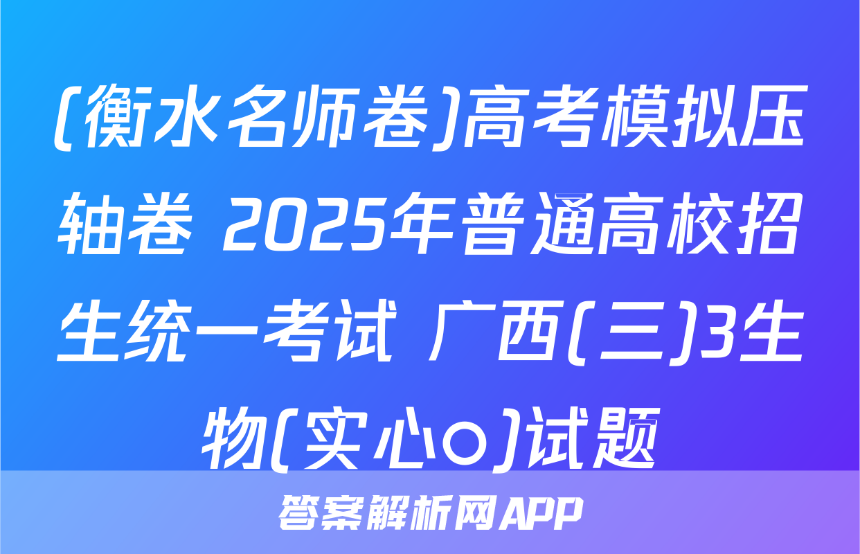 (衡水名师卷)高考模拟压轴卷 2025年普通高校招生统一考试 广西(三)3生物(实心○)试题