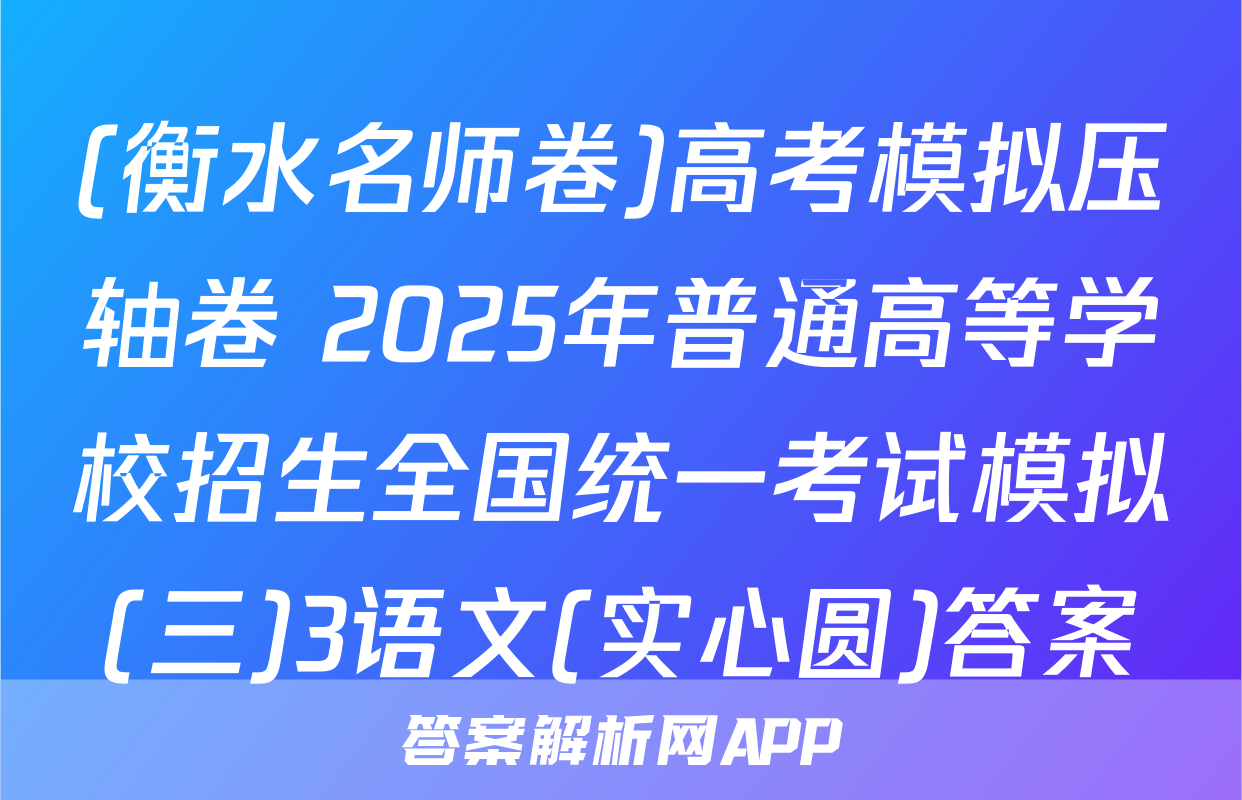 (衡水名师卷)高考模拟压轴卷 2025年普通高等学校招生全国统一考试模拟(三)3语文(实心圆)答案