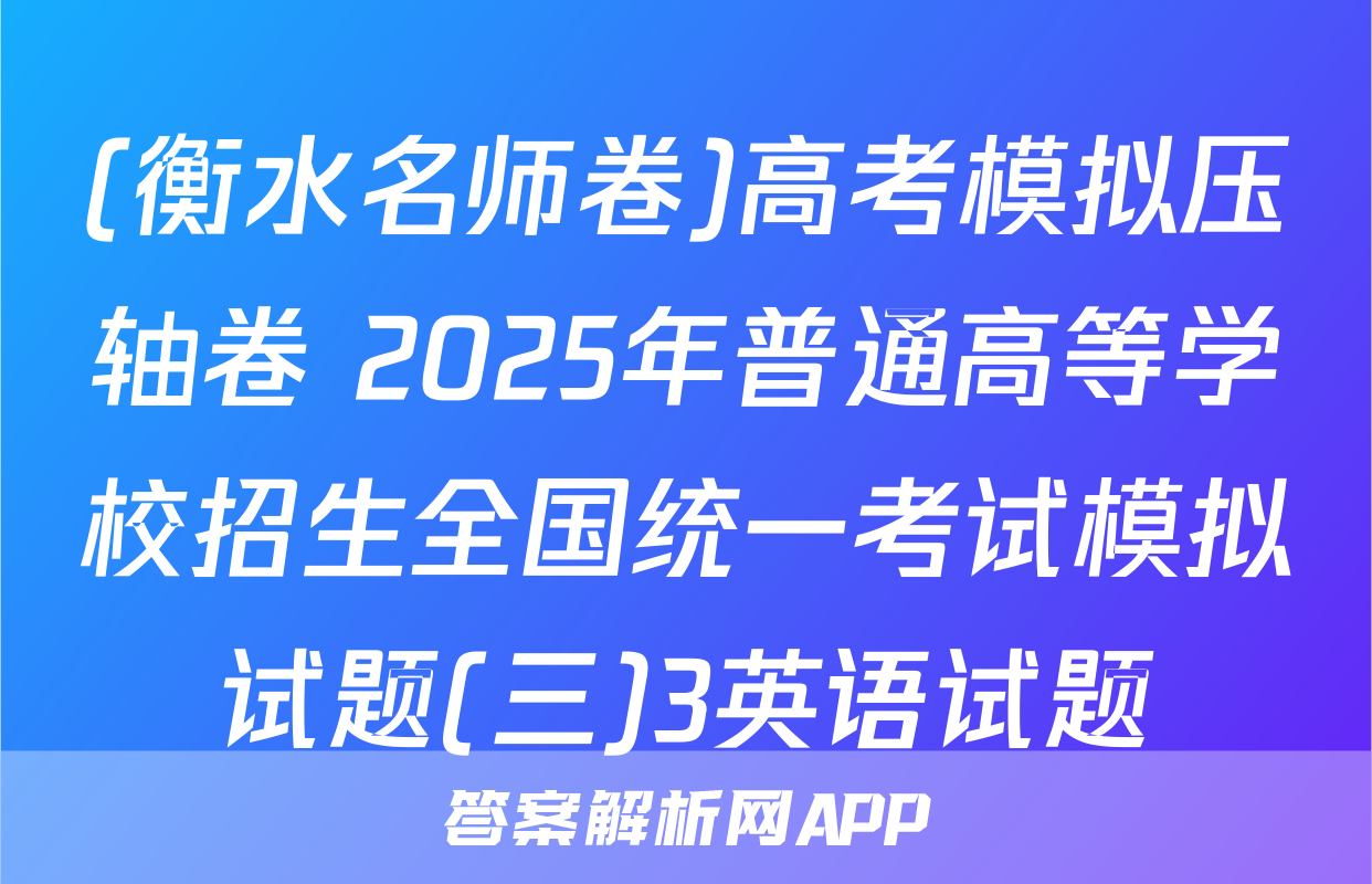 (衡水名师卷)高考模拟压轴卷 2025年普通高等学校招生全国统一考试模拟试题(三)3英语试题