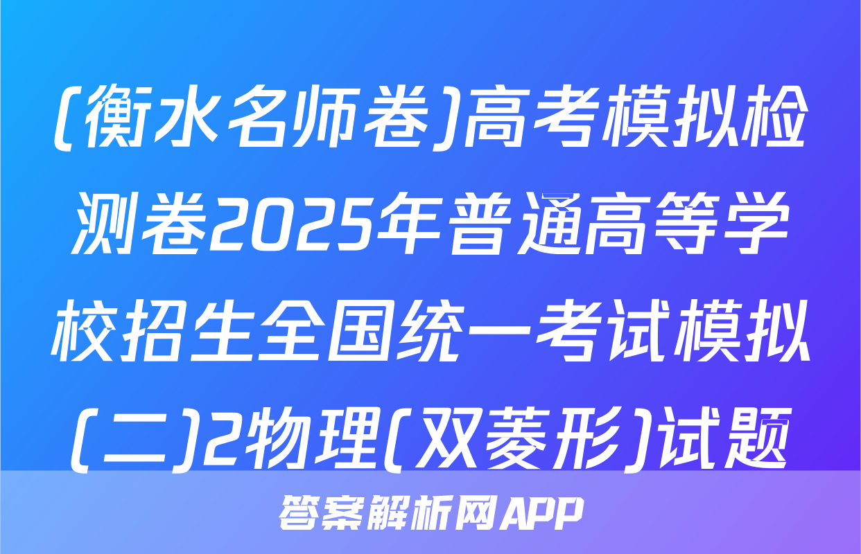 (衡水名师卷)高考模拟检测卷2025年普通高等学校招生全国统一考试模拟(二)2物理(双菱形)试题