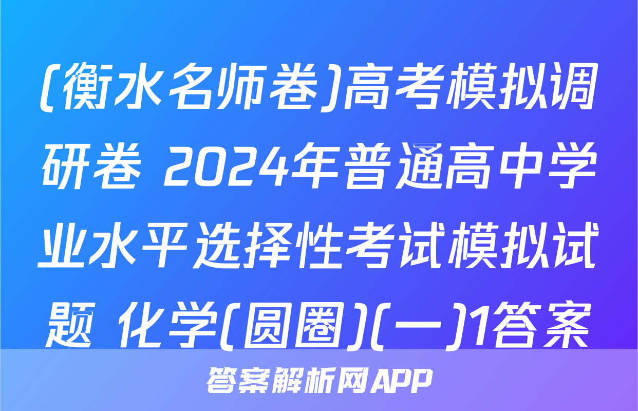 (衡水名师卷)高考模拟调研卷 2024年普通高中学业水平选择性考试模拟试题 化学(圆圈)(一)1答案