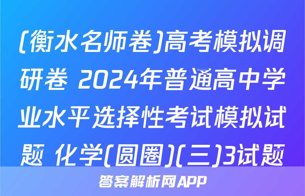 (衡水名师卷)高考模拟调研卷 2024年普通高中学业水平选择性考试模拟试题 化学(圆圈)(三)3试题