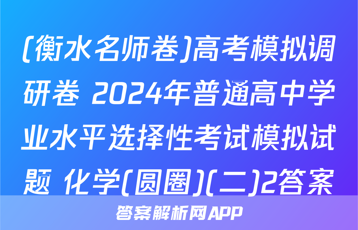 (衡水名师卷)高考模拟调研卷 2024年普通高中学业水平选择性考试模拟试题 化学(圆圈)(二)2答案