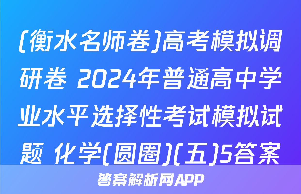(衡水名师卷)高考模拟调研卷 2024年普通高中学业水平选择性考试模拟试题 化学(圆圈)(五)5答案