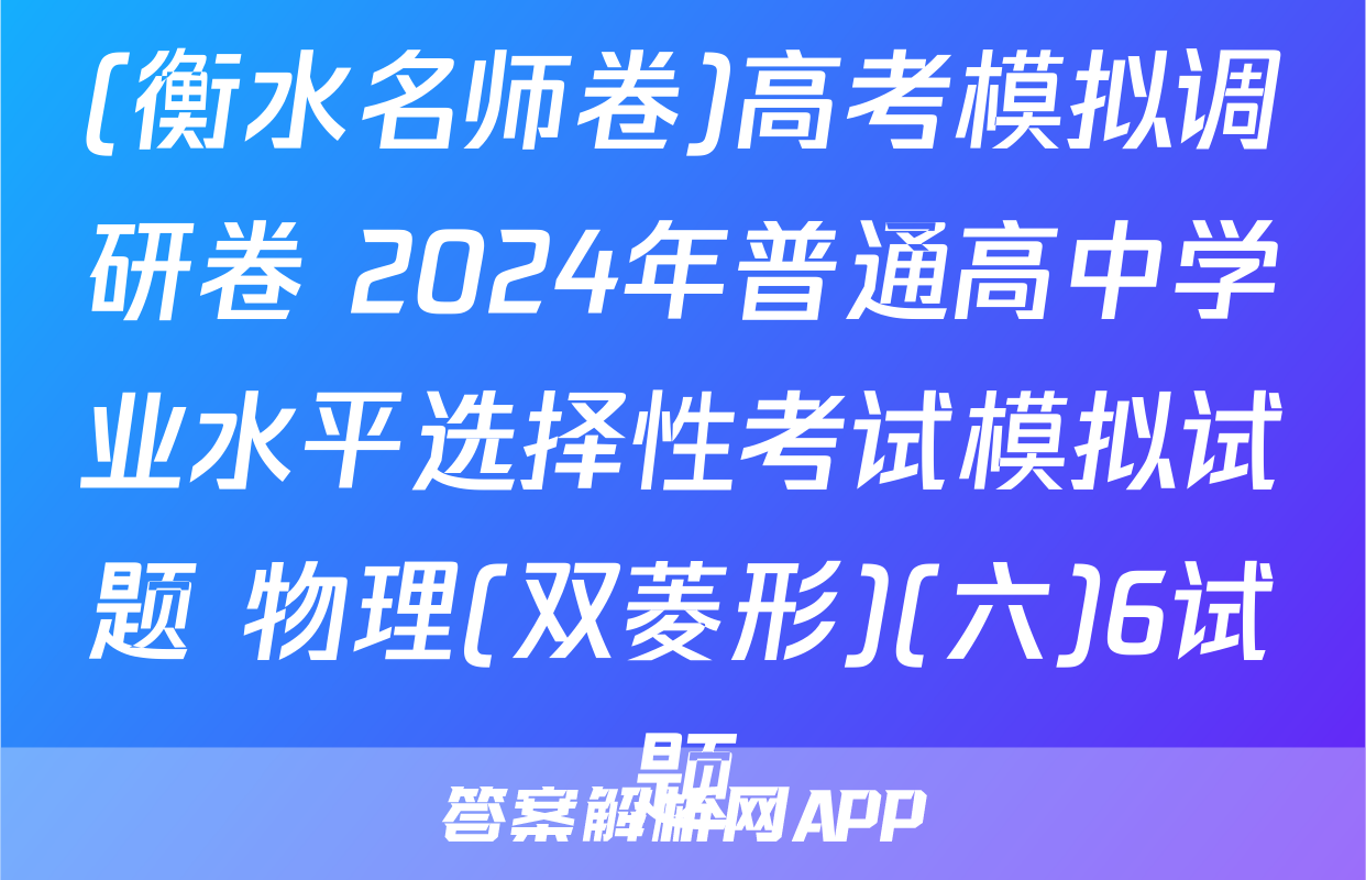 (衡水名师卷)高考模拟调研卷 2024年普通高中学业水平选择性考试模拟试题 物理(双菱形)(六)6试题