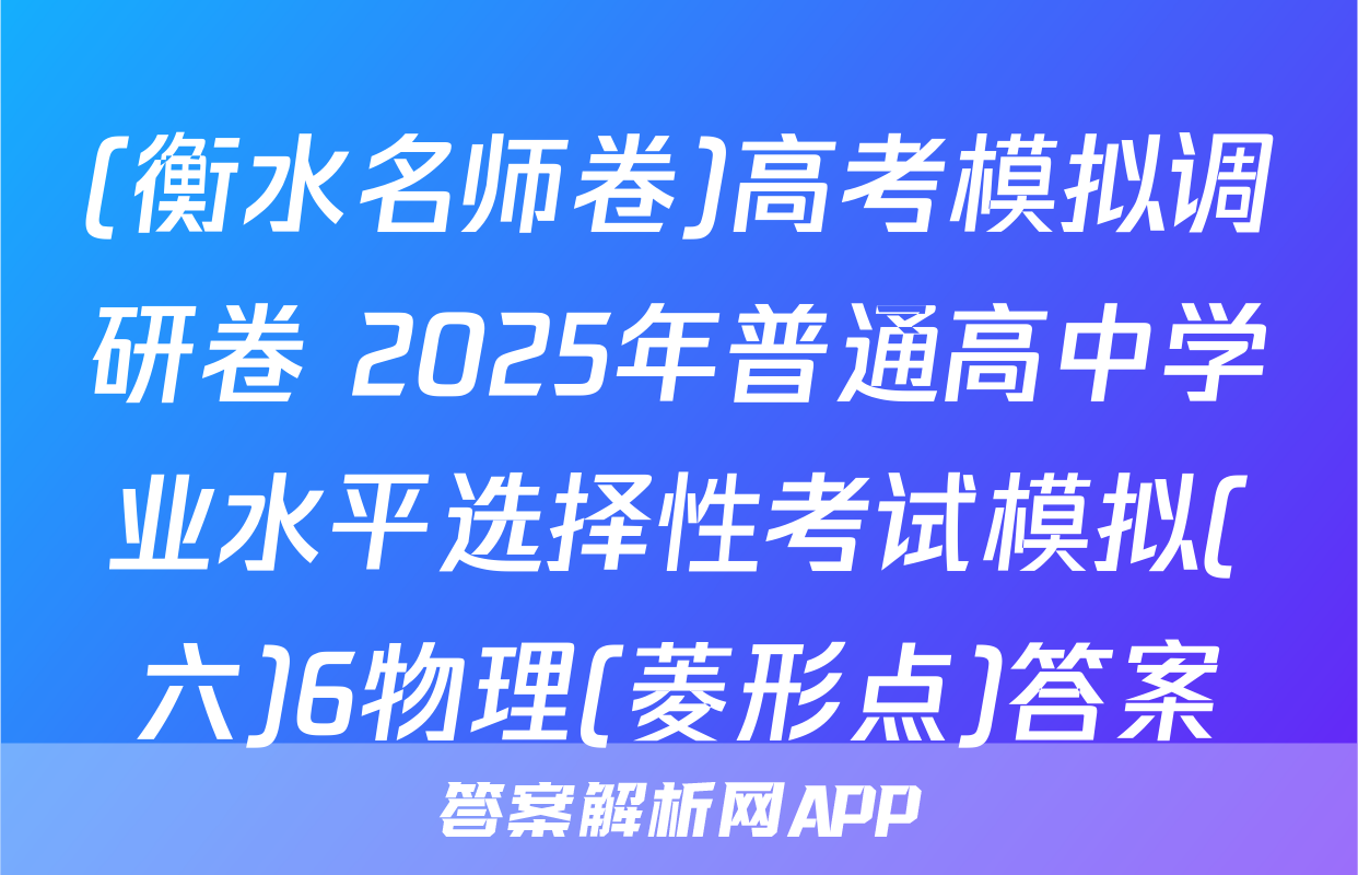 (衡水名师卷)高考模拟调研卷 2025年普通高中学业水平选择性考试模拟(六)6物理(菱形点)答案
