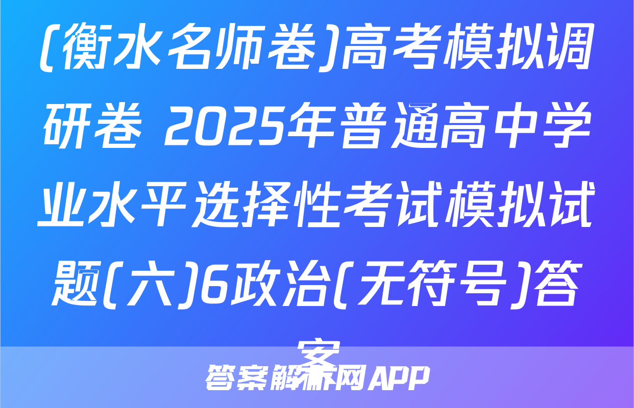 (衡水名师卷)高考模拟调研卷 2025年普通高中学业水平选择性考试模拟试题(六)6政治(无符号)答案