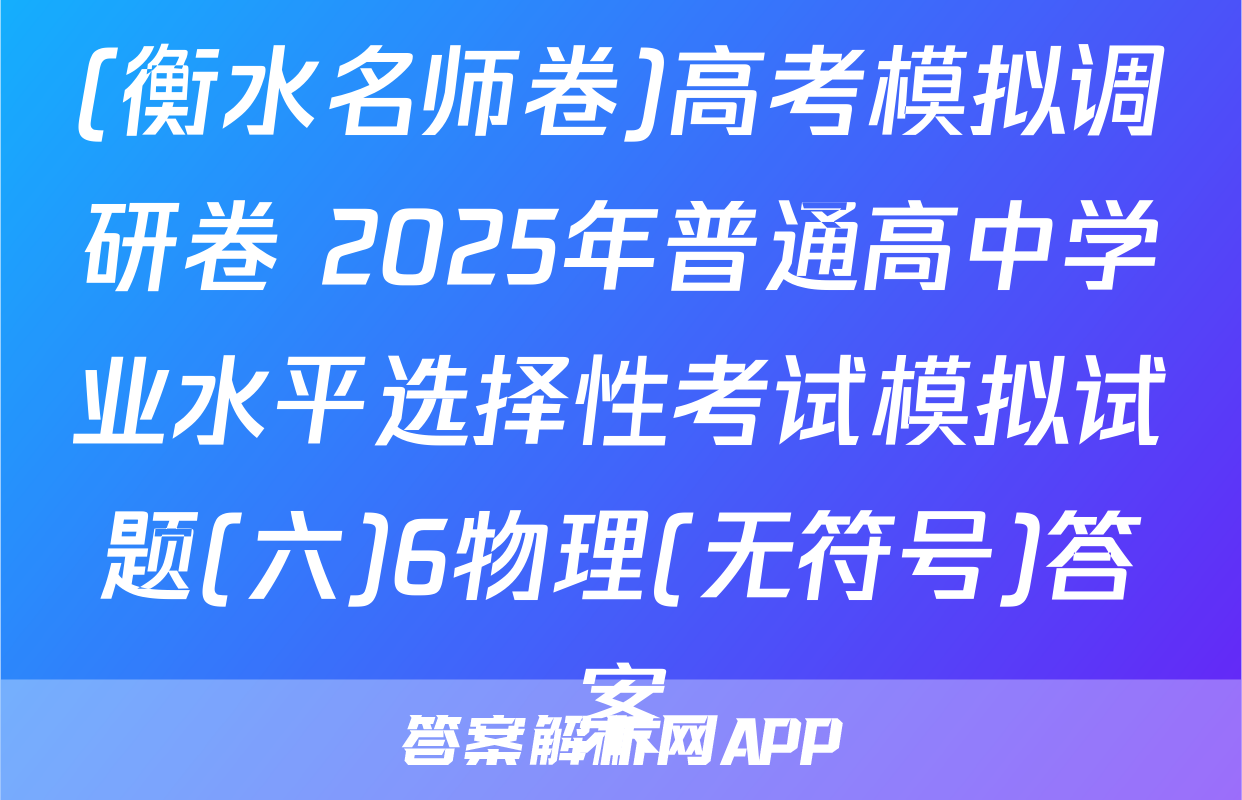 (衡水名师卷)高考模拟调研卷 2025年普通高中学业水平选择性考试模拟试题(六)6物理(无符号)答案