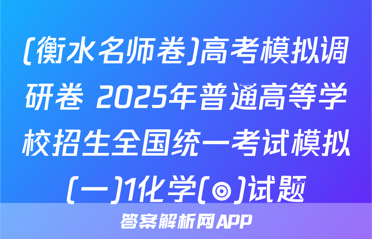 (衡水名师卷)高考模拟调研卷 2025年普通高等学校招生全国统一考试模拟(一)1化学(◎)试题