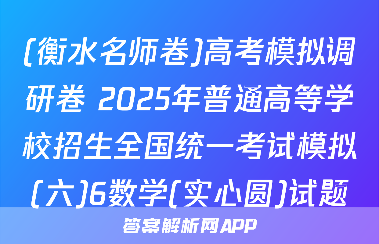 (衡水名师卷)高考模拟调研卷 2025年普通高等学校招生全国统一考试模拟(六)6数学(实心圆)试题