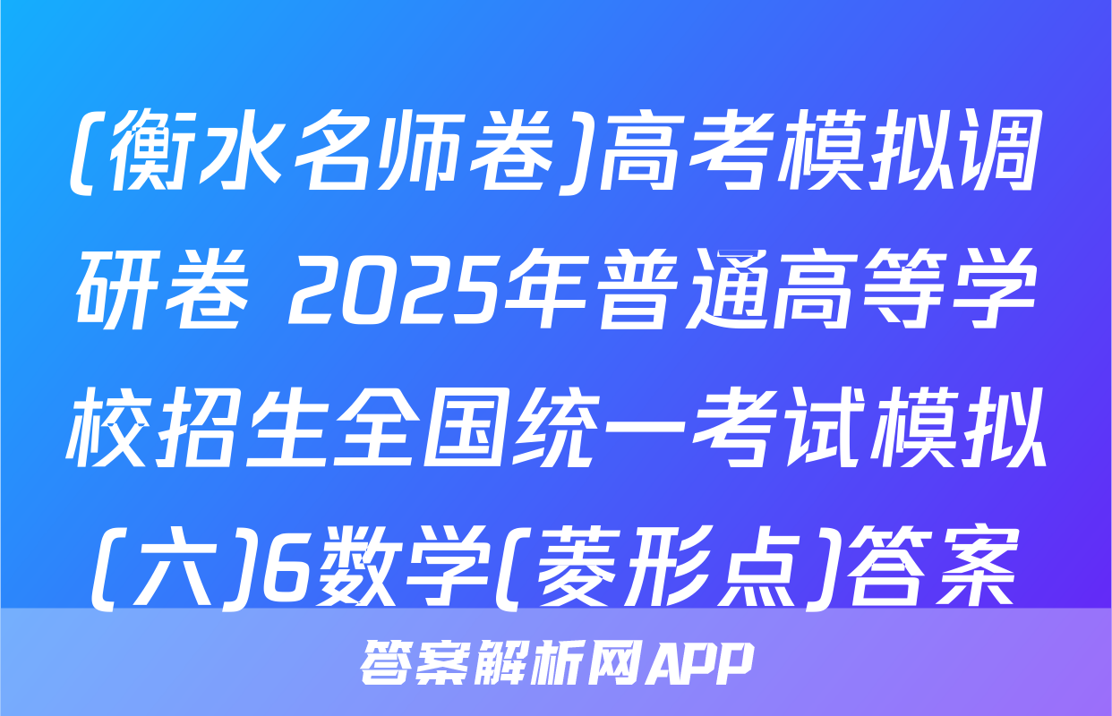 (衡水名师卷)高考模拟调研卷 2025年普通高等学校招生全国统一考试模拟(六)6数学(菱形点)答案