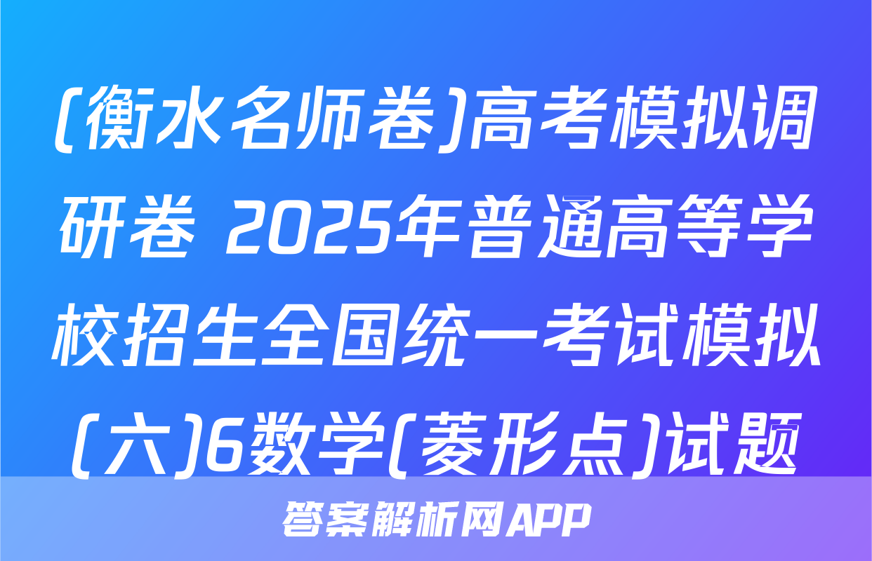 (衡水名师卷)高考模拟调研卷 2025年普通高等学校招生全国统一考试模拟(六)6数学(菱形点)试题
