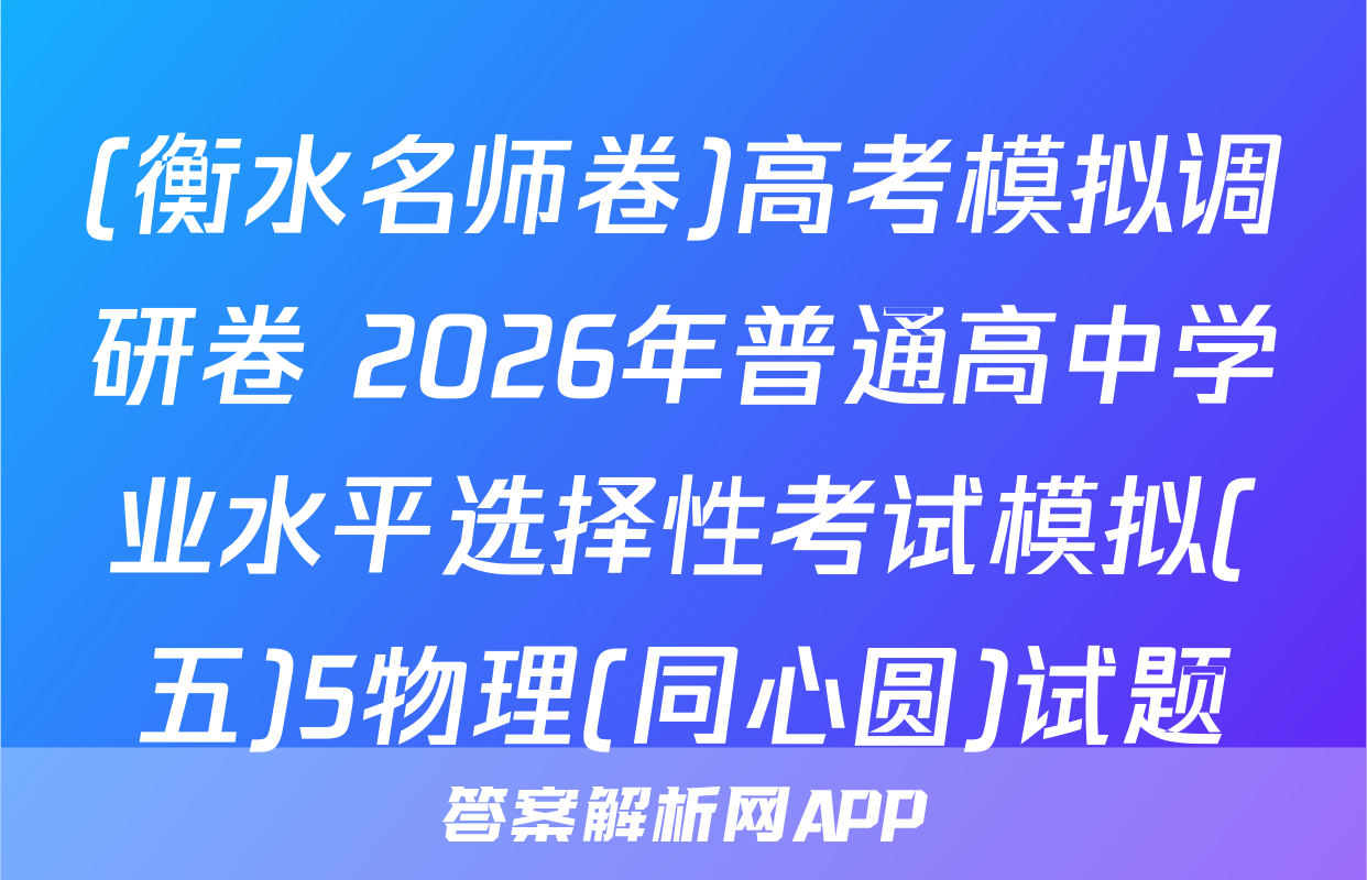 (衡水名师卷)高考模拟调研卷 2026年普通高中学业水平选择性考试模拟(五)5物理(同心圆)试题