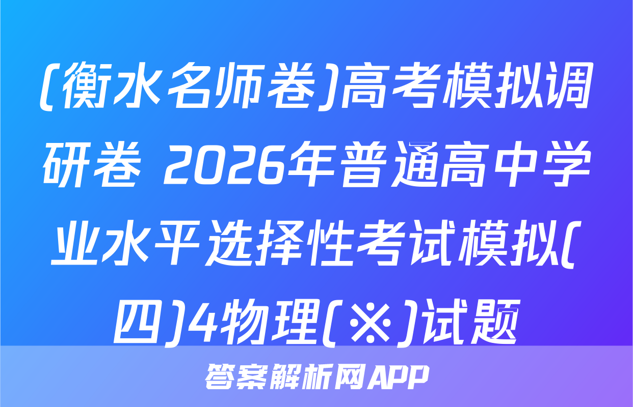 (衡水名师卷)高考模拟调研卷 2026年普通高中学业水平选择性考试模拟(四)4物理(※)试题